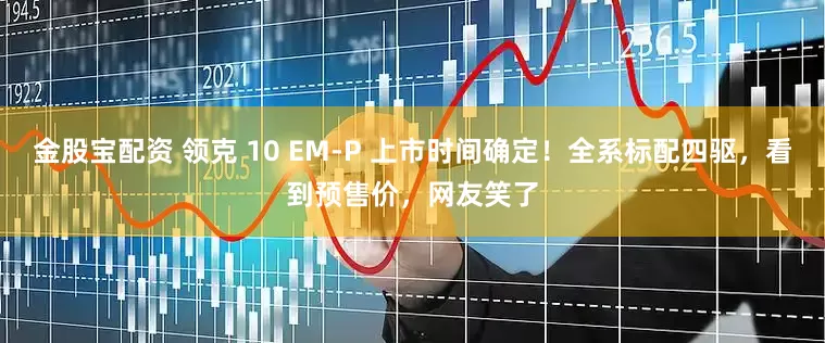 金股宝配资 领克 10 EM-P 上市时间确定！全系标配四驱，看到预售价，网友笑了