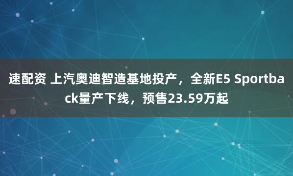 速配资 上汽奥迪智造基地投产，全新E5 Sportback量产下线，预售23.59万起