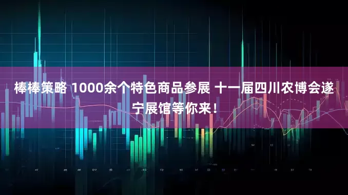 棒棒策略 1000余个特色商品参展 十一届四川农博会遂宁展馆等你来！