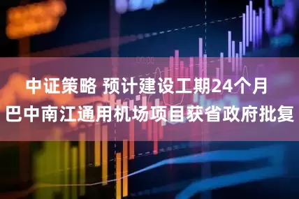 中证策略 预计建设工期24个月 巴中南江通用机场项目获省政府批复