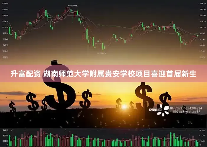 升富配资 湖南师范大学附属贵安学校项目喜迎首届新生