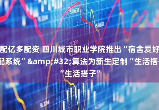 配亿多配资 四川城市职业学院推出“宿舍爱好匹配系统”&#32;算法为新生定制“生活搭子”