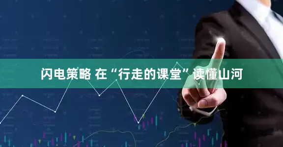 闪电策略 在“行走的课堂”读懂山河