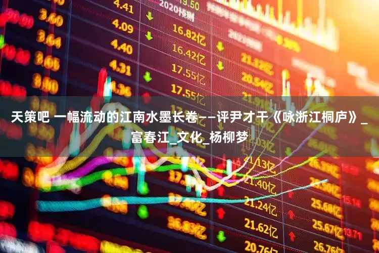 天策吧 一幅流动的江南水墨长卷——评尹才干《咏浙江桐庐》_富春江_文化_杨柳梦
