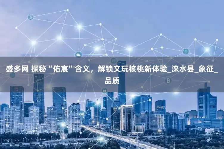 盛多网 探秘“佑宸”含义，解锁文玩核桃新体验_涞水县_象征_品质