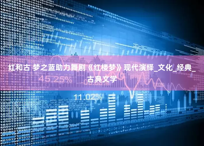 红和古 梦之蓝助力舞剧《红楼梦》现代演绎_文化_经典_古典文学