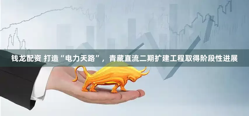 钱龙配资 打造“电力天路”，青藏直流二期扩建工程取得阶段性进展