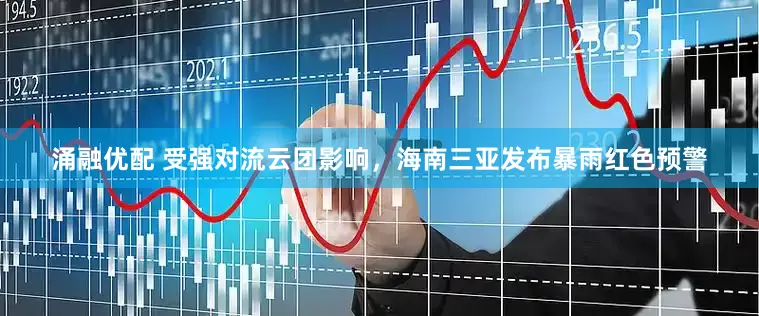 涌融优配 受强对流云团影响，海南三亚发布暴雨红色预警