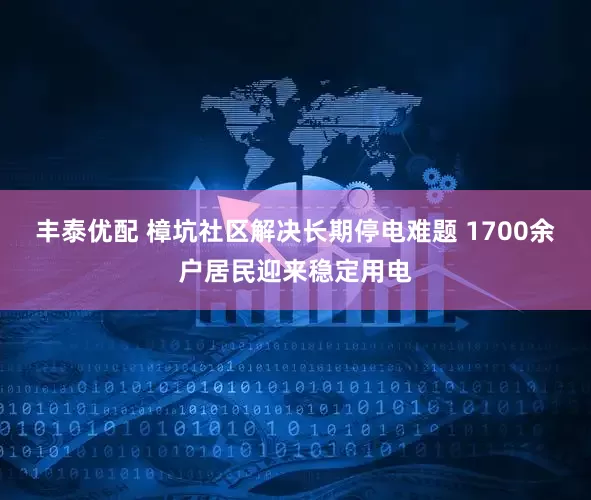 丰泰优配 樟坑社区解决长期停电难题 1700余户居民迎来稳定用电