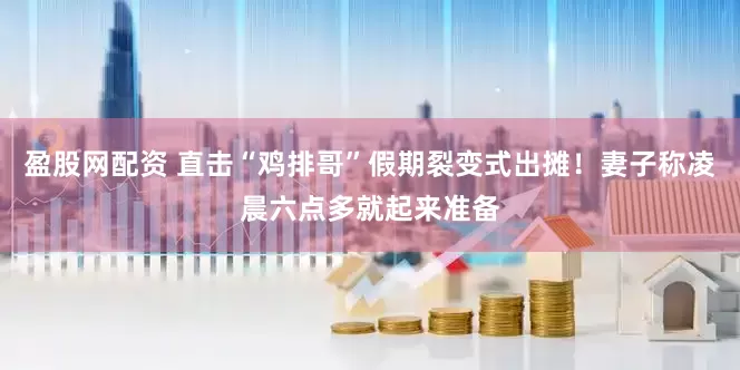 盈股网配资 直击“鸡排哥”假期裂变式出摊！妻子称凌晨六点多就起来准备
