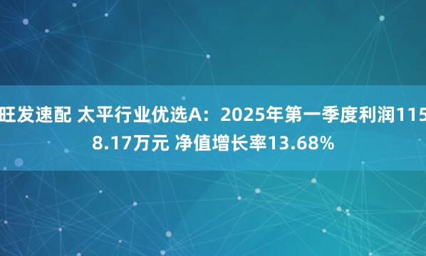 旺发速配 太平行业优选A：2025年第一季度利润1158.17万元 净值增长率13.68%