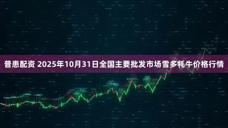 普患配资 2025年10月31日全国主要批发市场雪多牦牛价格行情