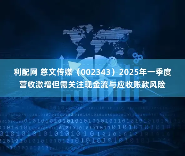 利配网 慈文传媒（002343）2025年一季度营收激增但需关注现金流与应收账款风险