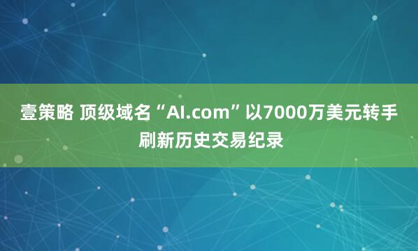 壹策略 顶级域名“AI.com”以7000万美元转手 刷新历史交易纪录