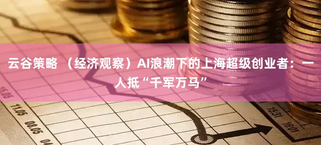 云谷策略 （经济观察）AI浪潮下的上海超级创业者：一人抵“千军万马”