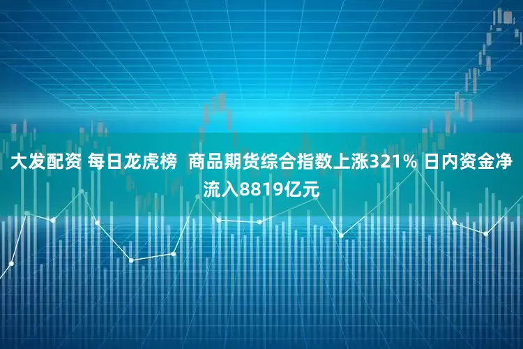 大发配资 每日龙虎榜  商品期货综合指数上涨321% 日内资金净流入8819亿元