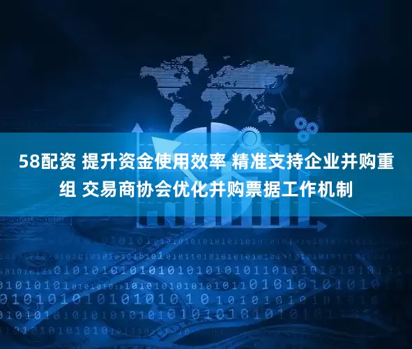 58配资 提升资金使用效率 精准支持企业并购重组 交易商协会优化并购票据工作机制