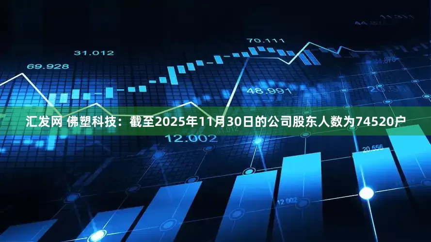 汇发网 佛塑科技：截至2025年11月30日的公司股东人数为74520户