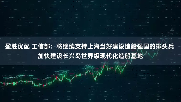 盈胜优配 工信部：将继续支持上海当好建设造船强国的排头兵 加快建设长兴岛世界级现代化造船基地
