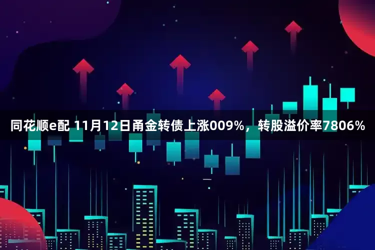 同花顺e配 11月12日甬金转债上涨009%，转股溢价率7806%