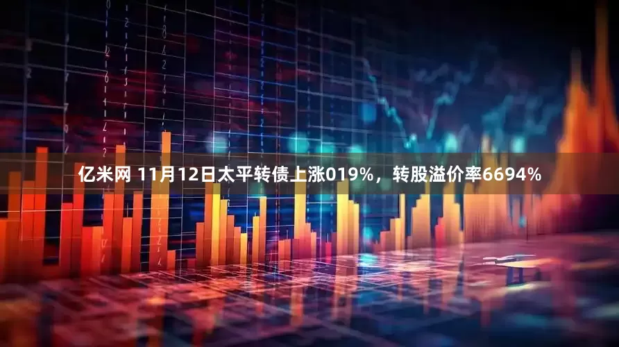 亿米网 11月12日太平转债上涨019%，转股溢价率6694%