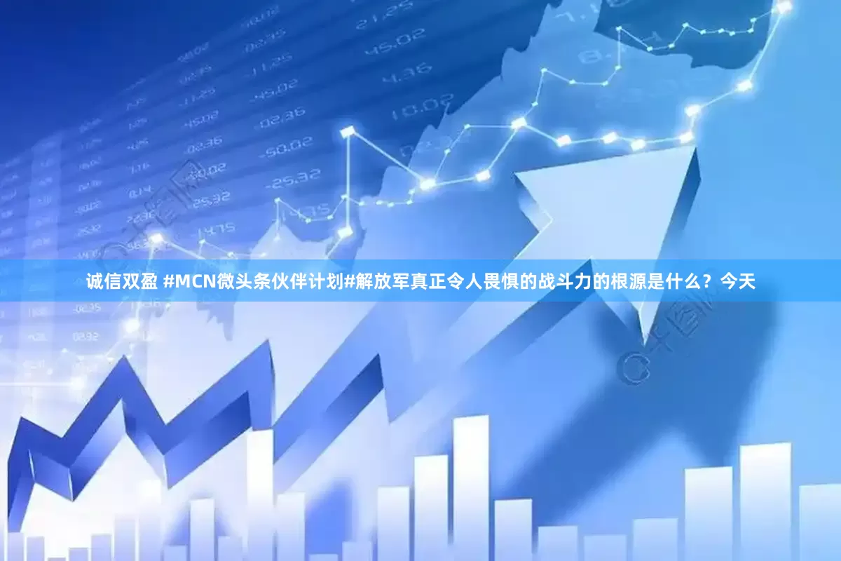 诚信双盈 #MCN微头条伙伴计划#解放军真正令人畏惧的战斗力的根源是什么？今天