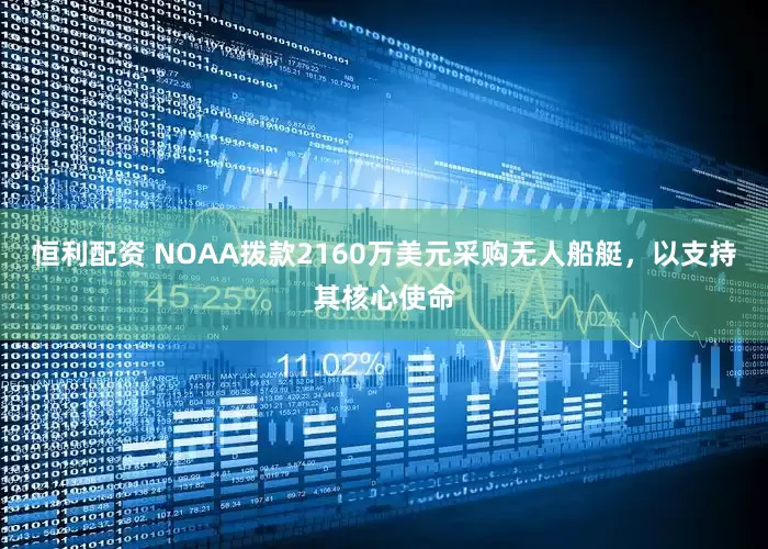 恒利配资 NOAA拨款2160万美元采购无人船艇，以支持其核心使命