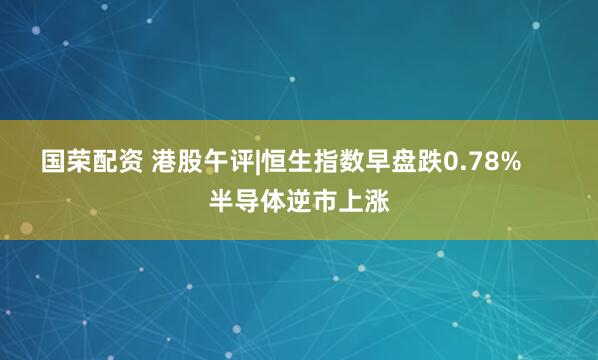 国荣配资 港股午评|恒生指数早盘跌0.78%     半导体逆市上涨